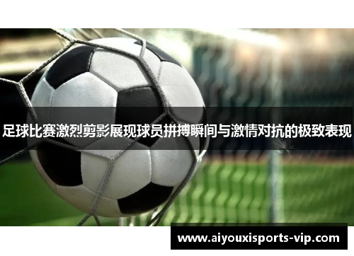 足球比赛激烈剪影展现球员拼搏瞬间与激情对抗的极致表现