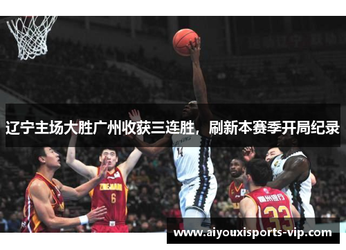 辽宁主场大胜广州收获三连胜，刷新本赛季开局纪录