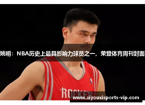 姚明：NBA历史上最具影响力球员之一，荣登体育周刊封面