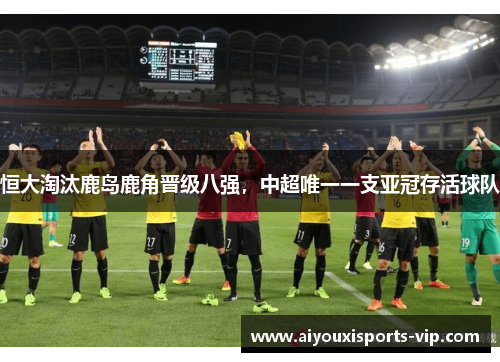 恒大淘汰鹿岛鹿角晋级八强，中超唯一一支亚冠存活球队