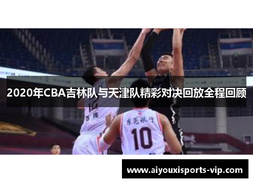 2020年CBA吉林队与天津队精彩对决回放全程回顾