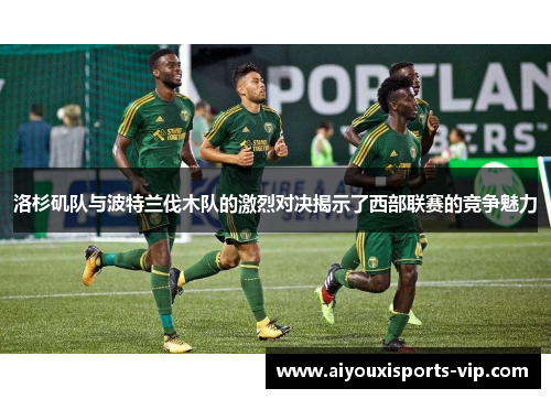 洛杉矶队与波特兰伐木队的激烈对决揭示了西部联赛的竞争魅力