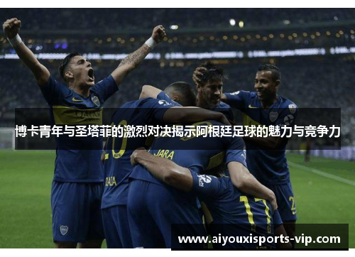 博卡青年与圣塔菲的激烈对决揭示阿根廷足球的魅力与竞争力